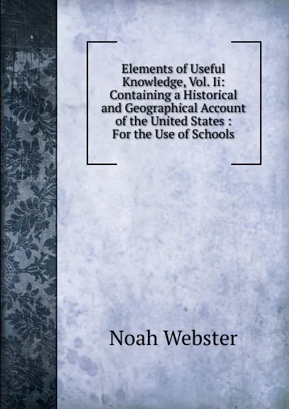 Обложка книги Elements of Useful Knowledge, Vol. Ii: Containing a Historical and Geographical Account of the United States : For the Use of Schools, Noah Webster