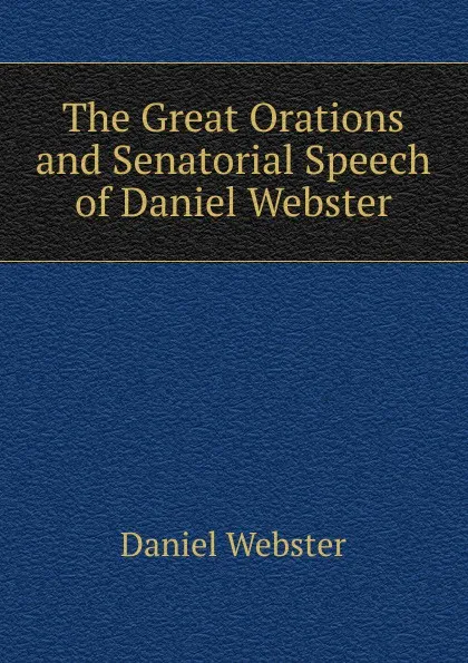 Обложка книги The Great Orations and Senatorial Speech of Daniel Webster, Daniel Webster