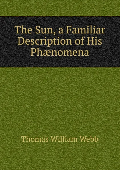 Обложка книги The Sun, a Familiar Description of His Phaenomena, Thomas William Webb