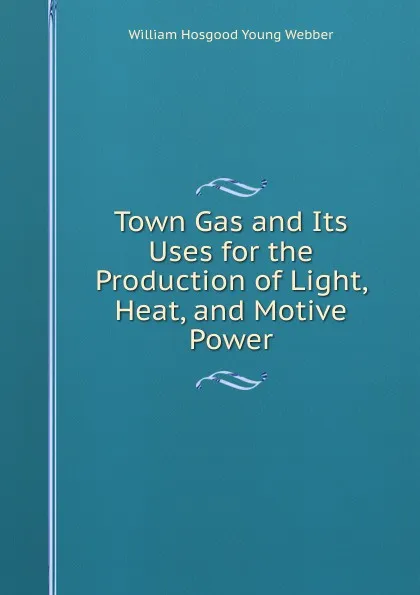 Обложка книги Town Gas and Its Uses for the Production of Light, Heat, and Motive Power, William Hosgood Young Webber