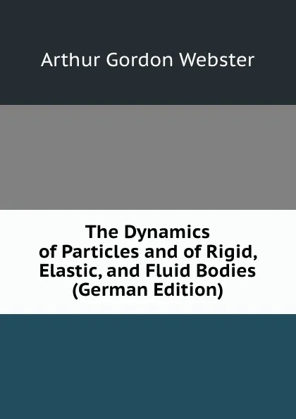 Обложка книги The Dynamics of Particles and of Rigid, Elastic, and Fluid Bodies (German Edition), Arthur Gordon Webster