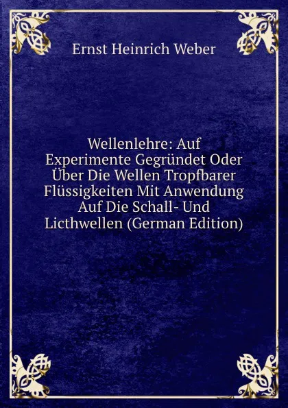 Обложка книги Wellenlehre: Auf Experimente Gegrundet Oder Uber Die Wellen Tropfbarer Flussigkeiten Mit Anwendung Auf Die Schall- Und Licthwellen (German Edition), Ernst Heinrich Weber