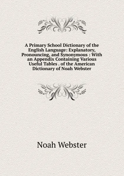 Обложка книги A Primary School Dictionary of the English Language: Explanatory, Pronouncing, and Synonymous : With an Appendix Containing Various Useful Tables . of the American Dictionary of Noah Webster, Noah Webster