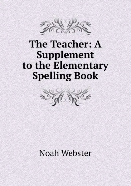 Обложка книги The Teacher: A Supplement to the Elementary Spelling Book, Noah Webster