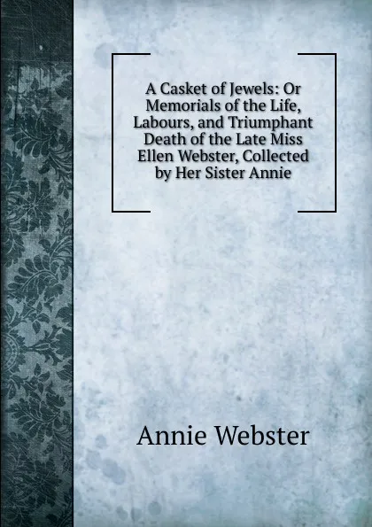 Обложка книги A Casket of Jewels: Or Memorials of the Life, Labours, and Triumphant Death of the Late Miss Ellen Webster, Collected by Her Sister Annie, Annie Webster