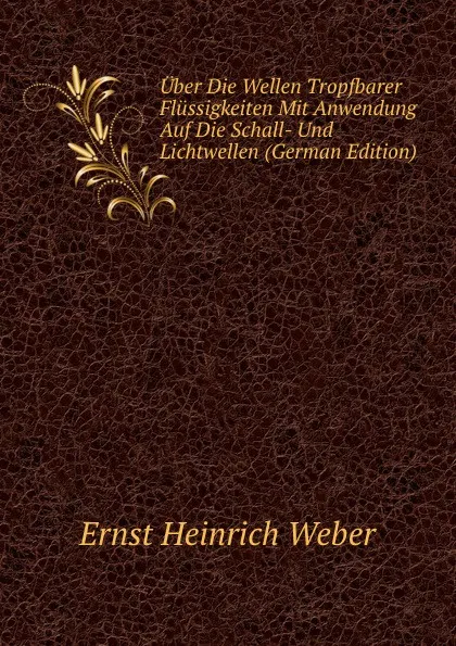 Обложка книги Uber Die Wellen Tropfbarer Flussigkeiten Mit Anwendung Auf Die Schall- Und Lichtwellen (German Edition), Ernst Heinrich Weber