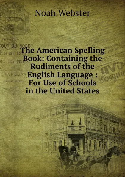 Обложка книги The American Spelling Book: Containing the Rudiments of the English Language : For Use of Schools in the United States, Noah Webster