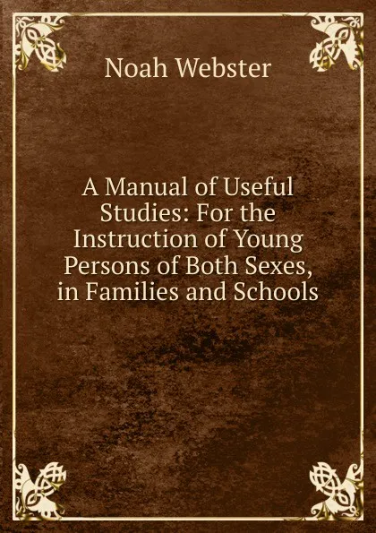 Обложка книги A Manual of Useful Studies: For the Instruction of Young Persons of Both Sexes, in Families and Schools, Noah Webster