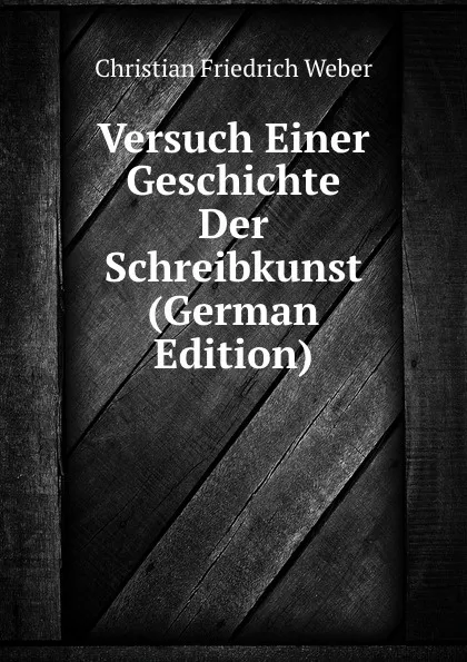 Обложка книги Versuch Einer Geschichte Der Schreibkunst (German Edition), Christian Friedrich Weber