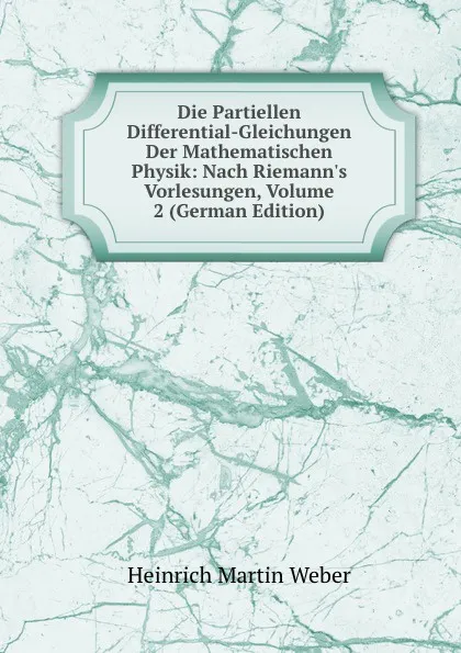 Обложка книги Die Partiellen Differential-Gleichungen Der Mathematischen Physik: Nach Riemann.s Vorlesungen, Volume 2 (German Edition), Heinrich Martin Weber