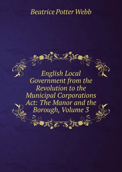 Обложка книги English Local Government from the Revolution to the Municipal Corporations Act: The Manor and the Borough, Volume 3, Webb Beatrice Potter