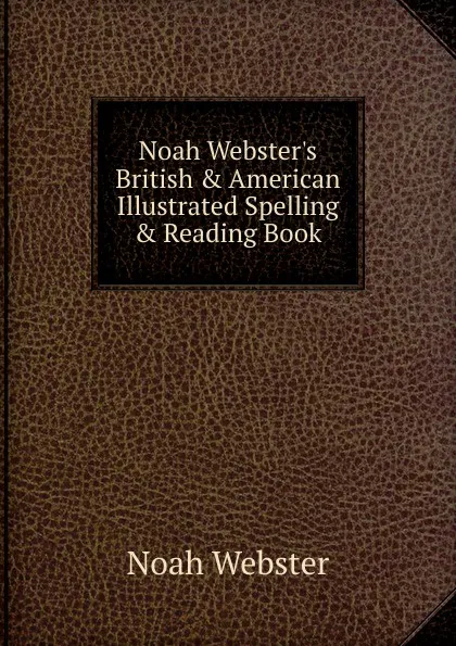 Обложка книги Noah Webster.s British . American Illustrated Spelling . Reading Book, Noah Webster