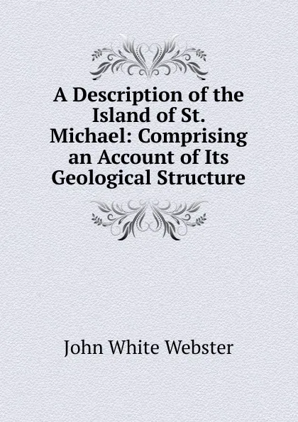 Обложка книги A Description of the Island of St. Michael: Comprising an Account of Its Geological Structure, John White Webster