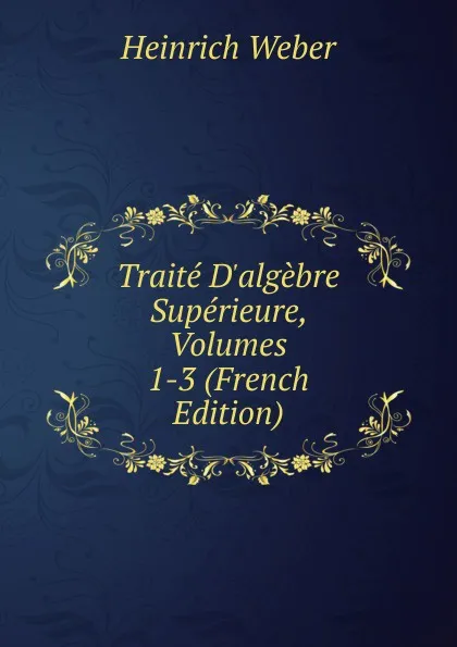 Обложка книги Traite D.algebre Superieure, Volumes 1-3 (French Edition), Heinrich Weber