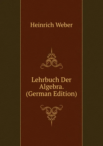 Обложка книги Lehrbuch Der Algebra. (German Edition), Heinrich Weber