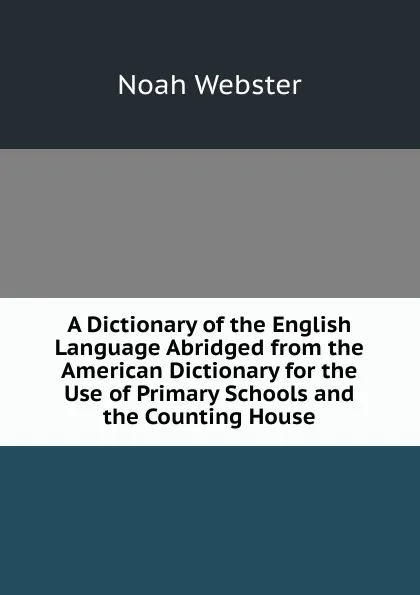 Обложка книги A Dictionary of the English Language Abridged from the American Dictionary for the Use of Primary Schools and the Counting House, Noah Webster