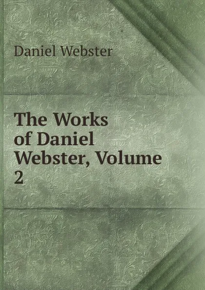 Обложка книги The Works of Daniel Webster, Volume 2, Daniel Webster