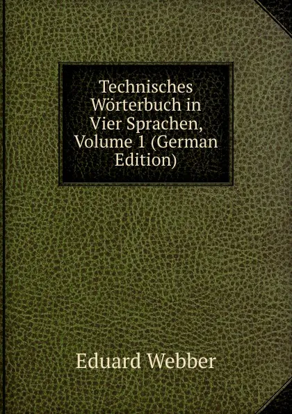 Обложка книги Technisches Worterbuch in Vier Sprachen, Volume 1 (German Edition), Eduard Webber