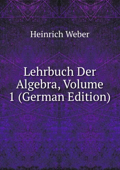 Обложка книги Lehrbuch Der Algebra, Volume 1 (German Edition), Heinrich Weber
