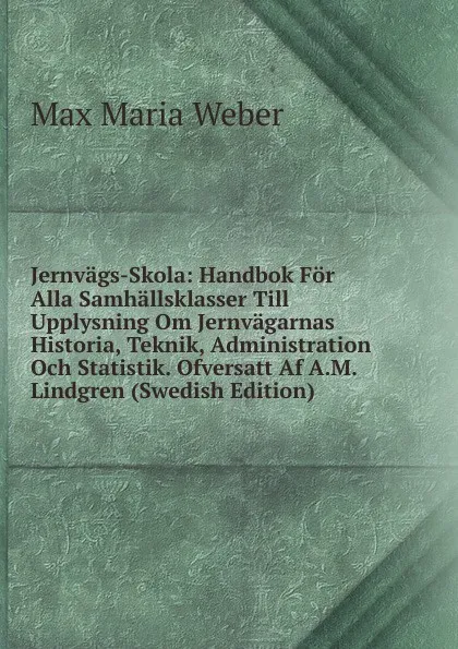 Обложка книги Jernvags-Skola: Handbok For Alla Samhallsklasser Till Upplysning Om Jernvagarnas Historia, Teknik, Administration Och Statistik. Ofversatt Af A.M. Lindgren (Swedish Edition), Max Maria Weber