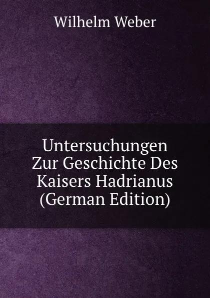 Обложка книги Untersuchungen Zur Geschichte Des Kaisers Hadrianus (German Edition), Wilhelm Weber