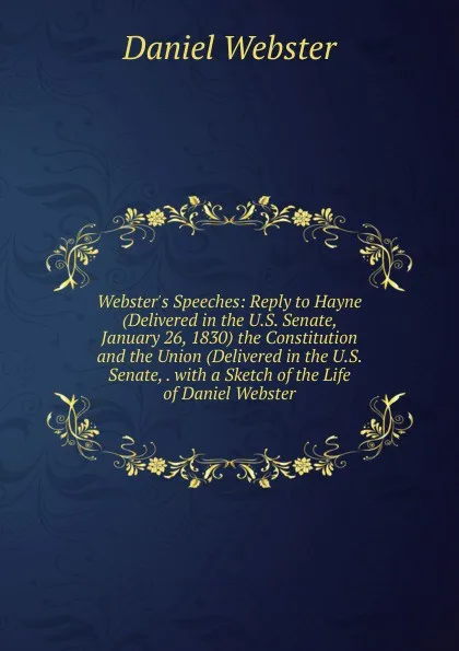 Обложка книги Webster.s Speeches: Reply to Hayne (Delivered in the U.S. Senate, January 26, 1830) the Constitution and the Union (Delivered in the U.S. Senate, . with a Sketch of the Life of Daniel Webster, Daniel Webster