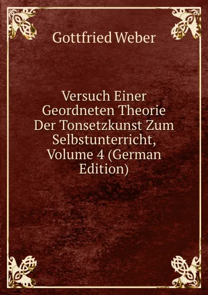 Обложка книги Versuch Einer Geordneten Theorie Der Tonsetzkunst Zum Selbstunterricht, Volume 4 (German Edition), Gottfried Weber