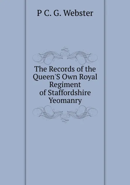 Обложка книги The Records of the Queen.S Own Royal Regiment of Staffordshire Yeomanry, P C. G. Webster