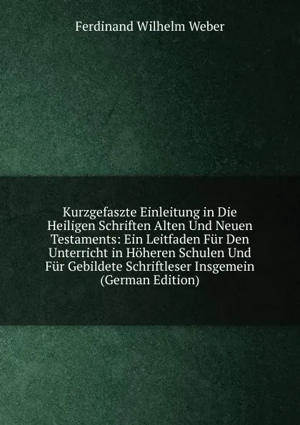 Обложка книги Kurzgefaszte Einleitung in Die Heiligen Schriften Alten Und Neuen Testaments: Ein Leitfaden Fur Den Unterricht in Hoheren Schulen Und Fur Gebildete Schriftleser Insgemein (German Edition), Ferdinand Wilhelm Weber