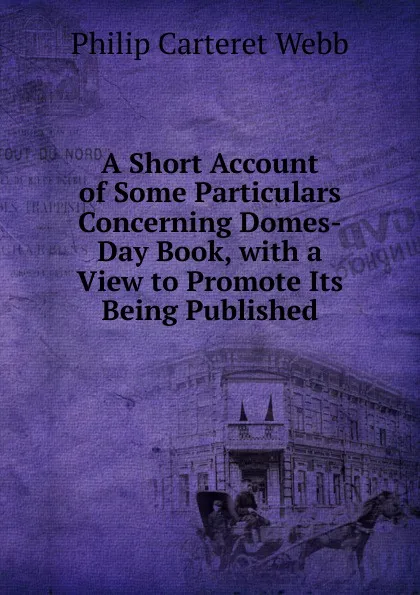 Обложка книги A Short Account of Some Particulars Concerning Domes-Day Book, with a View to Promote Its Being Published, Philip Carteret Webb