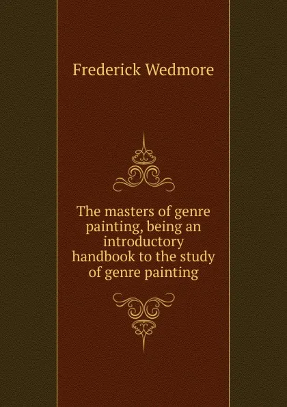 Обложка книги The masters of genre painting, being an introductory handbook to the study of genre painting, Frederick Wedmore