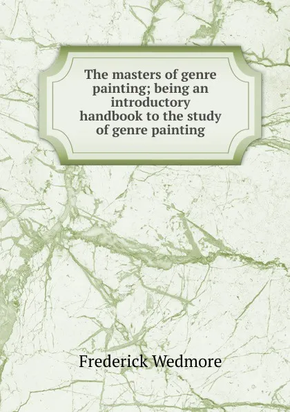 Обложка книги The masters of genre painting; being an introductory handbook to the study of genre painting, Frederick Wedmore