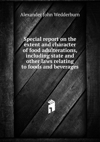 Обложка книги Special report on the extent and character of food adulterations, including state and other laws relating to foods and beverages, Alexander John Wedderburn