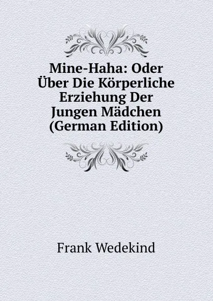 Обложка книги Mine-Haha: Oder Uber Die Korperliche Erziehung Der Jungen Madchen (German Edition), Frank Wedekind