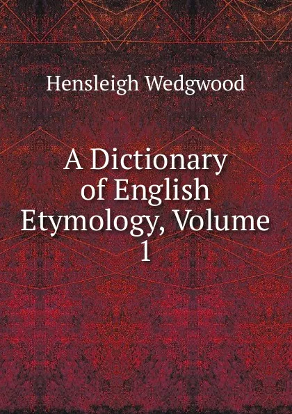 Обложка книги A Dictionary of English Etymology, Volume 1, Hensleigh Wedgwood