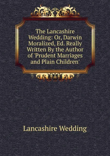 Обложка книги The Lancashire Wedding: Or, Darwin Moralized, Ed. Really Written By the Author of .Prudent Marriages and Plain Children.., Lancashire Wedding