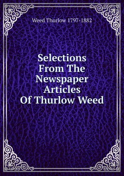 Обложка книги Selections From The Newspaper Articles Of Thurlow Weed, Weed Thurlow 1797-1882