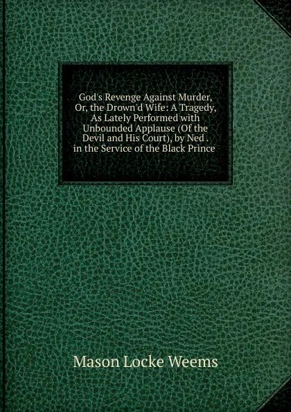 Обложка книги God.s Revenge Against Murder, Or, the Drown.d Wife: A Tragedy, As Lately Performed with Unbounded Applause (Of the Devil and His Court), by Ned . in the Service of the Black Prince ., Mason Locke Weems