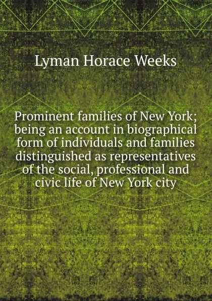 Обложка книги Prominent families of New York; being an account in biographical form of individuals and families distinguished as representatives of the social, professional and civic life of New York city, Lyman Horace Weeks