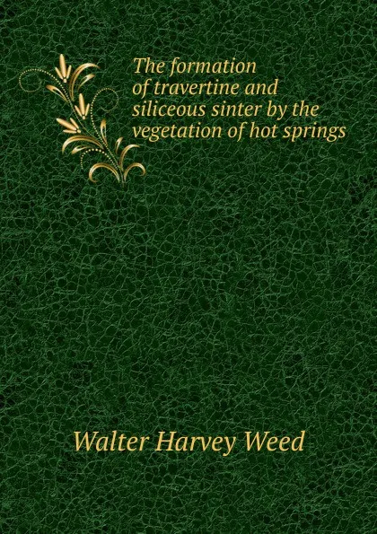 Обложка книги The formation of travertine and siliceous sinter by the vegetation of hot springs, Walter Harvey Weed