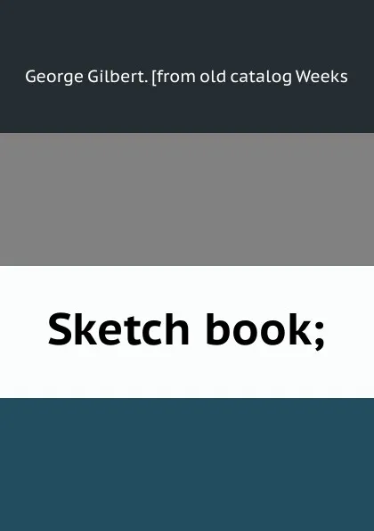 Обложка книги Sketch book;, George Gilbert. [from old catalog Weeks
