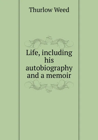 Обложка книги Life, including his autobiography and a memoir, Thurlow Weed