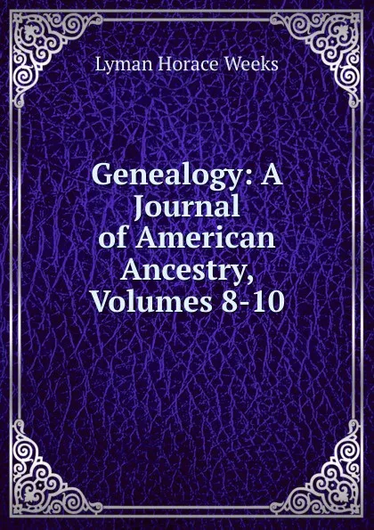 Обложка книги Genealogy: A Journal of American Ancestry, Volumes 8-10, Lyman Horace Weeks