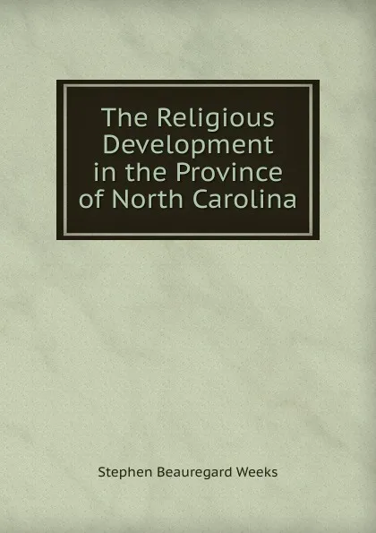 Обложка книги The Religious Development in the Province of North Carolina, Stephen Beauregard Weeks