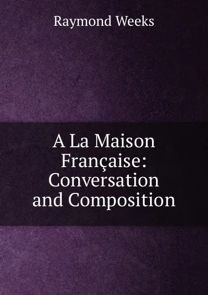 Обложка книги A La Maison Francaise: Conversation and Composition, Raymond Weeks