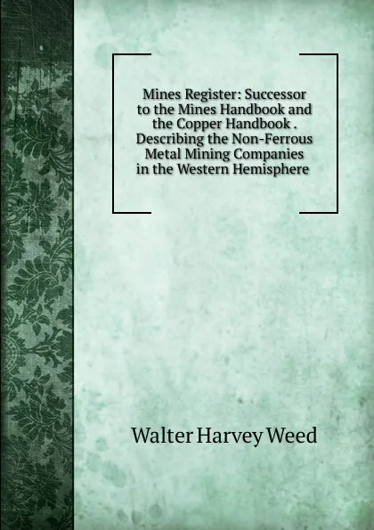 Обложка книги Mines Register: Successor to the Mines Handbook and the Copper Handbook . Describing the Non-Ferrous Metal Mining Companies in the Western Hemisphere ., Walter Harvey Weed