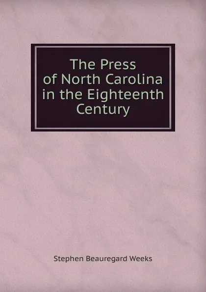 Обложка книги The Press of North Carolina in the Eighteenth Century, Stephen Beauregard Weeks