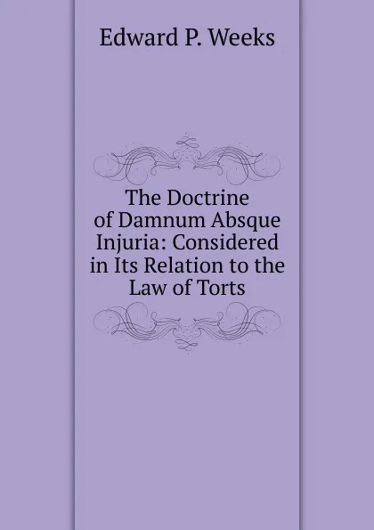 Обложка книги The Doctrine of Damnum Absque Injuria: Considered in Its Relation to the Law of Torts, Edward P. Weeks