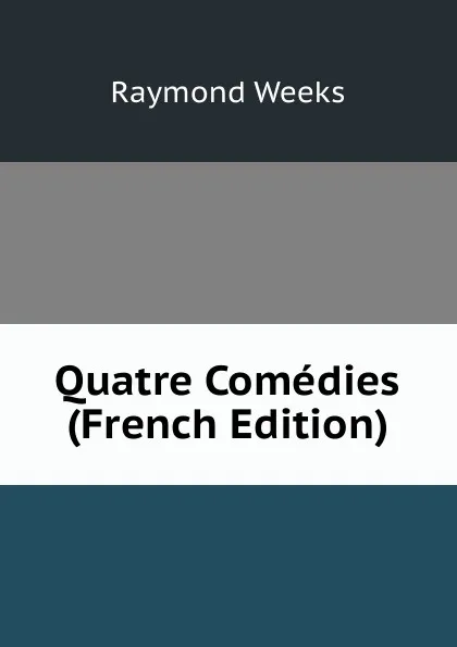 Обложка книги Quatre Comedies (French Edition), Raymond Weeks