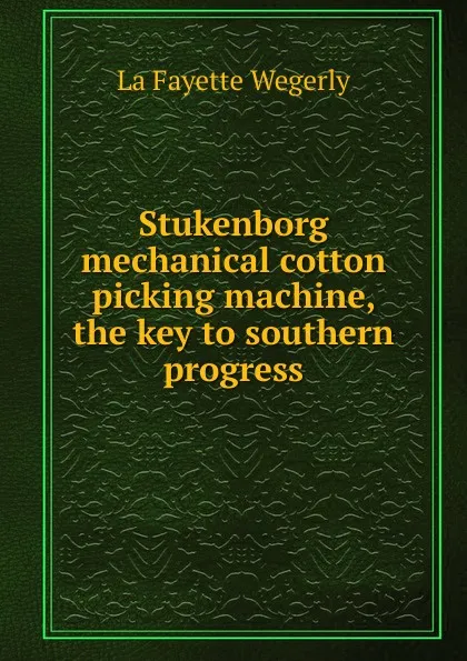 Обложка книги Stukenborg mechanical cotton picking machine, the key to southern progress, La Fayette Wegerly